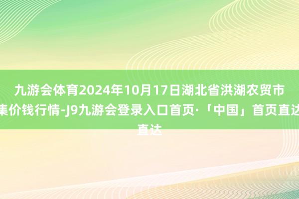 九游会体育2024年10月17日湖北省洪湖农贸市集价钱行情-J9九游会登录入口首页·「中国」首页直达