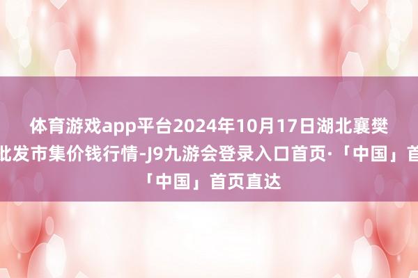 体育游戏app平台2024年10月17日湖北襄樊市蔬菜批发市集价钱行情-J9九游会登录入口首页·「中国」首页直达