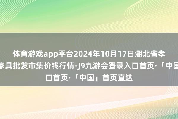 体育游戏app平台2024年10月17日湖北省孝感市南大农家具批发市集价钱行情-J9九游会登录入口首页·「中国」首页直达