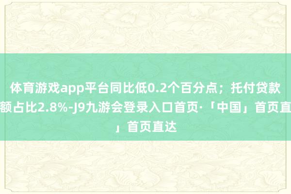 体育游戏app平台同比低0.2个百分点；托付贷款余额占比2.8%-J9九游会登录入口首页·「中国」首页直达