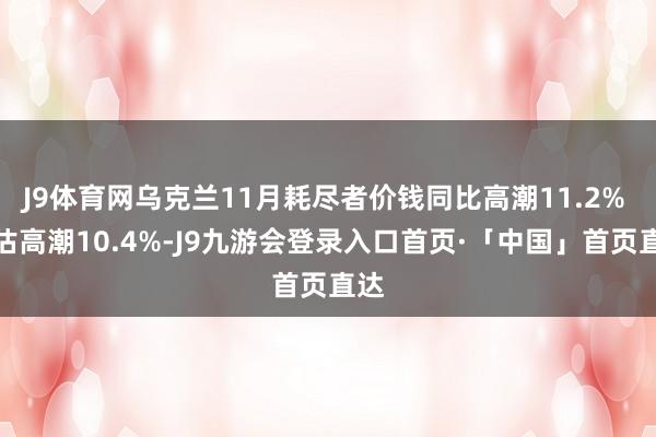 J9体育网乌克兰11月耗尽者价钱同比高潮11.2% 预估高潮10.4%-J9九游会登录入口首页·「中国」首页直达