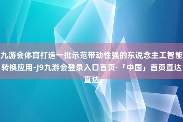 九游会体育打造一批示范带动性强的东说念主工智能转换应用-J9九游会登录入口首页·「中国」首页直达